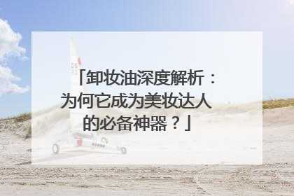 卸妆油深度解析：为何它成为美妆达人的必备神器？