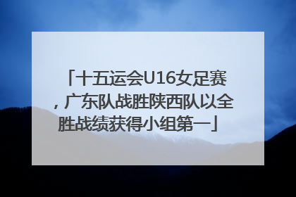十五运会U16女足赛，广东队战胜陕西队以全胜战绩获得小组第一