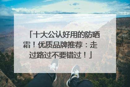 十大公认好用的防晒霜！优质品牌推荐：走过路过不要错过！