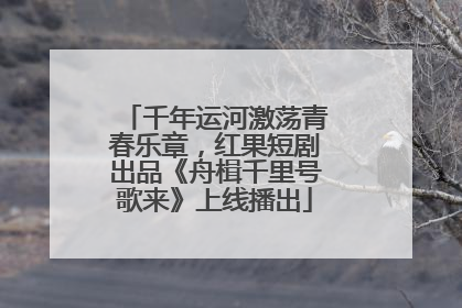 千年运河激荡青春乐章，红果短剧出品《舟楫千里号歌来》上线播出