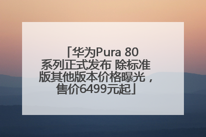 华为Pura 80系列正式发布 除标准版其他版本价格曝光，售价6499元起