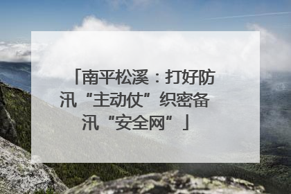 南平松溪：打好防汛“主动仗”织密备汛“安全网”