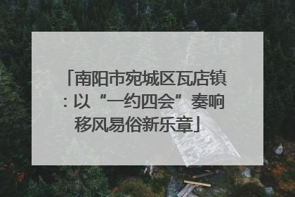 南阳市宛城区瓦店镇：以“一约四会”奏响移风易俗新乐章