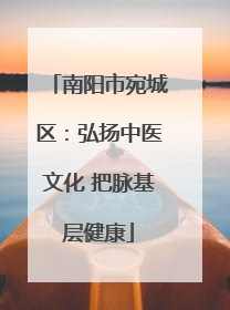 南阳市宛城区：弘扬中医文化 把脉基层健康