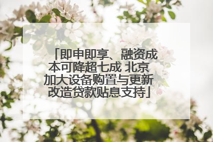即申即享、融资成本可降超七成 北京加大设备购置与更新改造贷款贴息支持