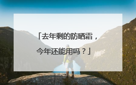 去年剩的防晒霜，今年还能用吗？