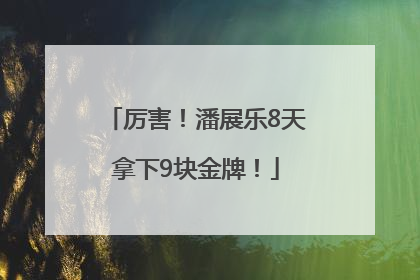 厉害！潘展乐8天拿下9块金牌！