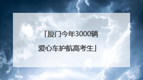 厦门今年3000辆爱心车护航高考生