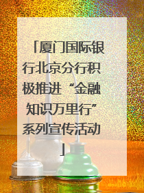 厦门国际银行北京分行积极推进“金融知识万里行”系列宣传活动