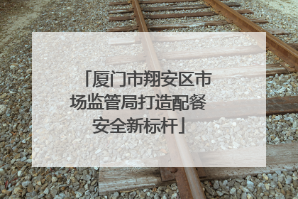 厦门市翔安区市场监管局打造配餐安全新标杆