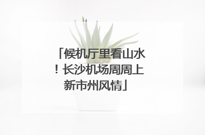 候机厅里看山水！长沙机场周周上新市州风情