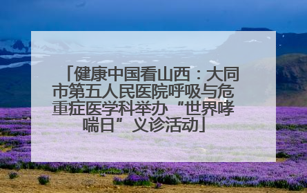 健康中国看山西：大同市第五人民医院呼吸与危重症医学科举办“世界哮喘日”义诊活动