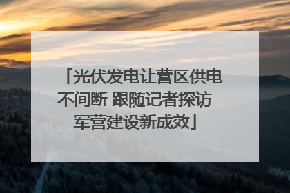 光伏发电让营区供电不间断 跟随记者探访军营建设新成效