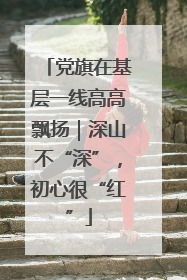 党旗在基层一线高高飘扬｜深山不“深”，初心很“红”