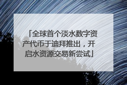 全球首个淡水数字资产代币于迪拜推出，开启水资源交易新尝试