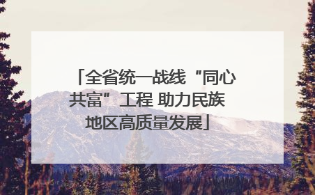全省统一战线“同心共富”工程 助力民族地区高质量发展
