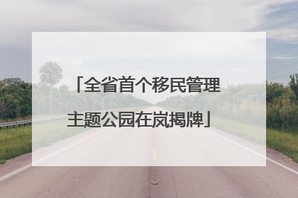全省首个移民管理主题公园在岚揭牌
