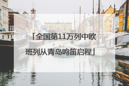 全国第11万列中欧班列从青岛鸣笛启程