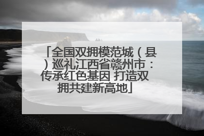 全国双拥模范城（县）巡礼江西省赣州市：传承红色基因 打造双拥共建新高地