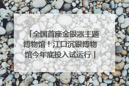 全国首座金银器主题博物馆！江口沉银博物馆今年底投入试运行｜万千气象看四川