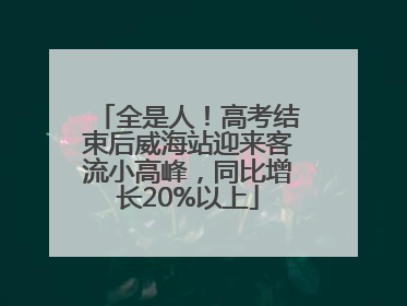 全是人！高考结束后威海站迎来客流小高峰，同比增长20%以上
