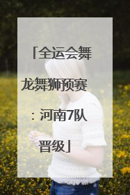 全运会舞龙舞狮预赛：河南7队晋级