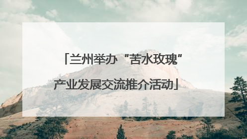 兰州举办“苦水玫瑰”产业发展交流推介活动