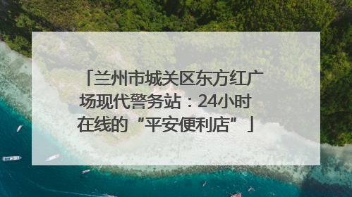 兰州市城关区东方红广场现代警务站：24小时在线的“平安便利店”