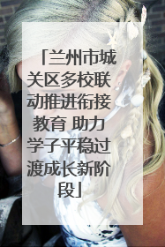 兰州市城关区多校联动推进衔接教育 助力学子平稳过渡成长新阶段