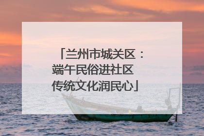 兰州市城关区：端午民俗进社区 传统文化润民心