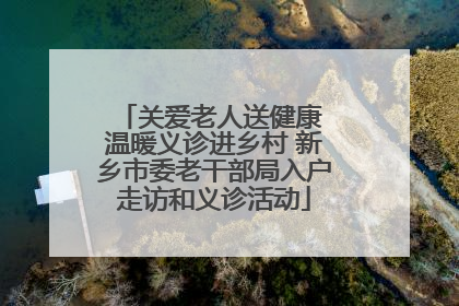 关爱老人送健康 温暖义诊进乡村 新乡市委老干部局入户走访和义诊活动