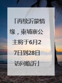 再续沂蒙情缘，柬埔寨公主将于6月27日到28日访问临沂