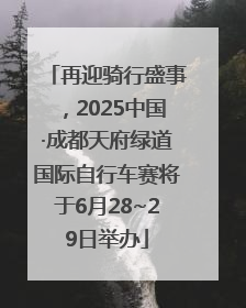 再迎骑行盛事，2025中国·成都天府绿道国际自行车赛将于6月28~29日举办