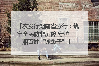 农发行湖南省分行：筑牢全民防非屏障 守护三湘百姓“钱袋子”