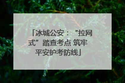 冰城公安：“拉网式”踏查考点 筑牢平安护考防线