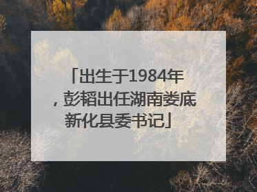 出生于1984年，彭韬出任湖南娄底新化县委书记