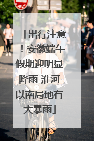 出行注意！安徽端午假期迎明显降雨 淮河以南局地有大暴雨
