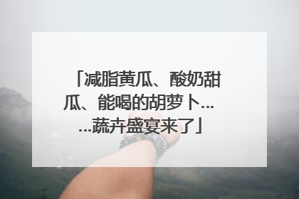 减脂黄瓜、酸奶甜瓜、能喝的胡萝卜……蔬卉盛宴来了