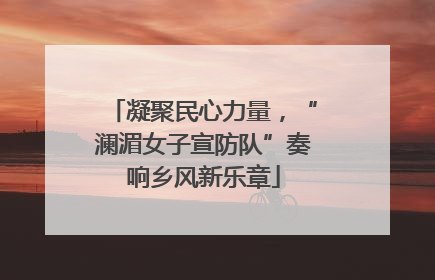 凝聚民心力量，“澜湄女子宣防队”奏响乡风新乐章