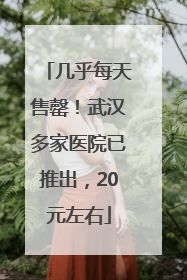 几乎每天售罄！武汉多家医院已推出，20元左右