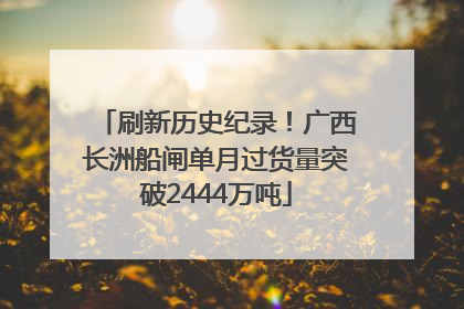 刷新历史纪录！广西长洲船闸单月过货量突破2444万吨