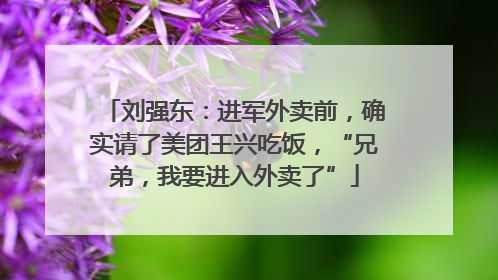 刘强东：进军外卖前，确实请了美团王兴吃饭，“兄弟，我要进入外卖了”