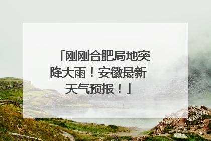 刚刚合肥局地突降大雨！安徽最新天气预报！