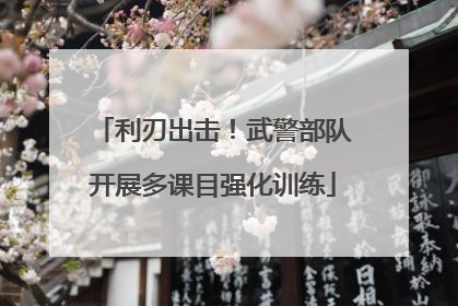 利刃出击！武警部队开展多课目强化训练
