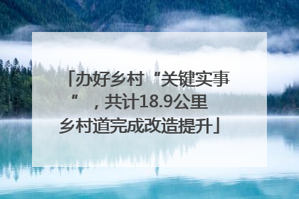 办好乡村“关键实事”，共计18.9公里乡村道完成改造提升
