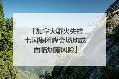 加拿大野火失控 七国集团峰会场地或面临烟雾风险