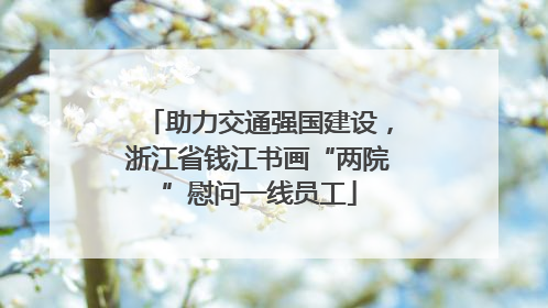 助力交通强国建设，浙江省钱江书画“两院”慰问一线员工