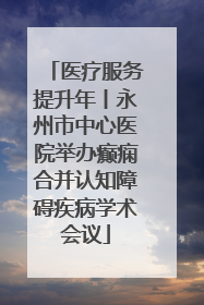 医疗服务提升年丨永州市中心医院举办癫痫合并认知障碍疾病学术会议