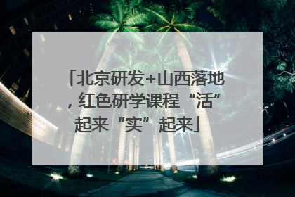 北京研发+山西落地，红色研学课程“活”起来“实”起来