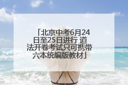 北京中考6月24日至25日进行 道法开卷考试只可携带六本统编版教材